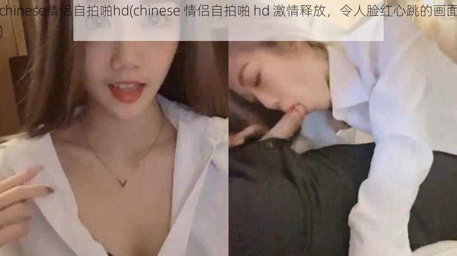 chinese情侣自拍啪hd(chinese 情侣自拍啪 hd 激情释放，令人脸红心跳的画面)