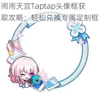 闹闹天宫Taptap头像框获取攻略：轻松兑换专属定制框