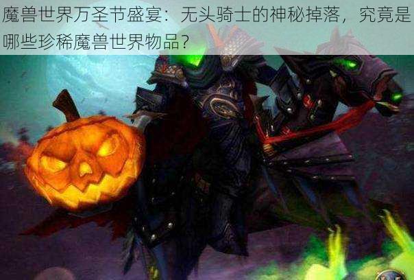 魔兽世界万圣节盛宴：无头骑士的神秘掉落，究竟是哪些珍稀魔兽世界物品？