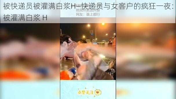 被快递员被灌满白浆H—快递员与女客户的疯狂一夜：被灌满白浆 H