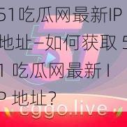 51吃瓜网最新IP地址—如何获取 51 吃瓜网最新 IP 地址？