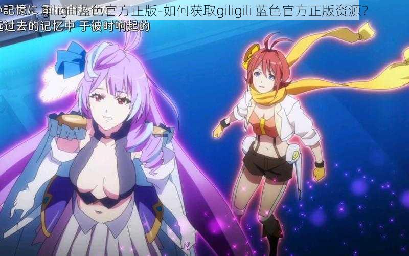 giligili蓝色官方正版-如何获取giligili 蓝色官方正版资源？