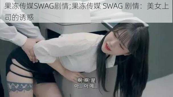 果冻传媒SWAG剧情;果冻传媒 SWAG 剧情：美女上司的诱惑