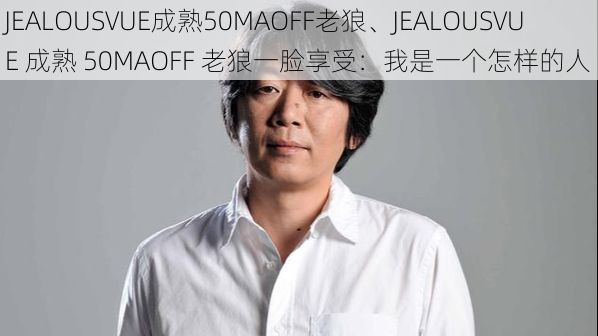 JEALOUSVUE成熟50MAOFF老狼、JEALOUSVUE 成熟 50MAOFF 老狼一脸享受：我是一个怎样的人