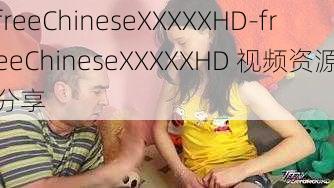 freeChineseXXXXXHD-freeChineseXXXXXHD 视频资源分享