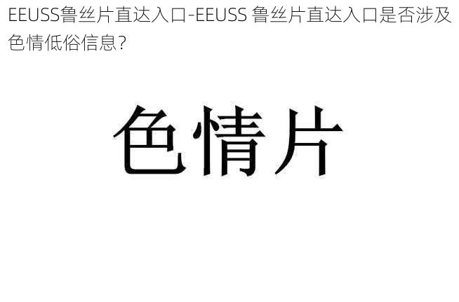 EEUSS鲁丝片直达入口-EEUSS 鲁丝片直达入口是否涉及色情低俗信息？