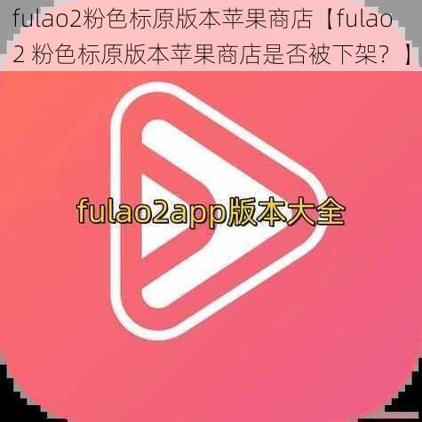 fulao2粉色标原版本苹果商店【fulao2 粉色标原版本苹果商店是否被下架？】