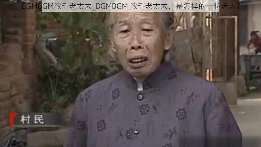 BGMBGM浓毛老太太_BGMBGM 浓毛老太太，是怎样的一位老人？